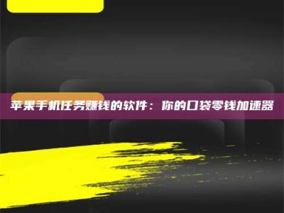 咸阳苹果手机任务赚钱的软件：你的口袋零钱加速器