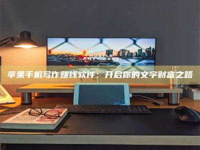 咸阳苹果手机写作赚钱软件：开启你的文字财富之路