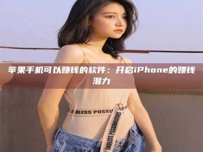 咸阳苹果手机可以赚钱的软件：开启iPhone的赚钱潜力