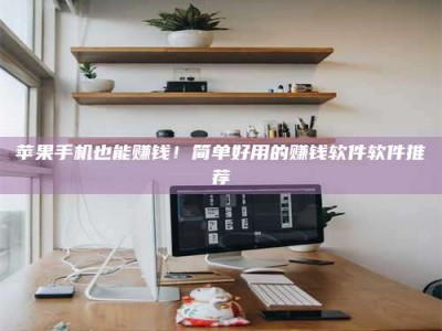 咸阳苹果手机也能赚钱！简单好用的赚钱软件软件推荐