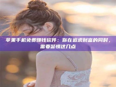 咸阳苹果手机免费赚钱软件：你在追求财富的同时，需要警惕这几点