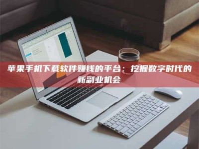 咸阳苹果手机下载软件赚钱的平台：挖掘数字时代的新副业机会