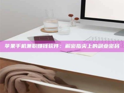 咸阳苹果手机兼职赚钱软件：解密指尖上的副业密码