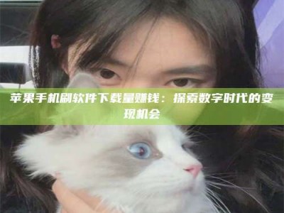 咸阳苹果手机刷软件下载量赚钱：探索数字时代的变现机会