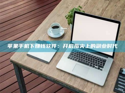 咸阳苹果手机下赚钱软件：开启指尖上的副业时代